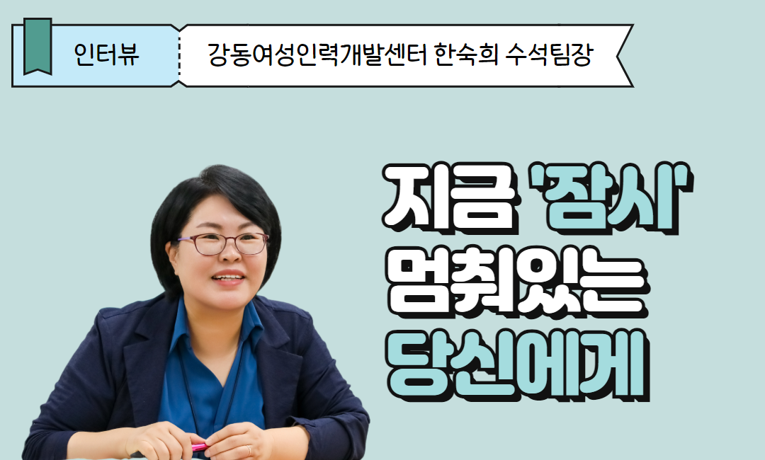 지금&nbsp;'잠시'&nbsp;멈춰있는&nbsp;당신에게&nbsp;띄우는&nbsp;이야기_강동여성인력개발센터&nbsp;한숙희&nbsp;수석팀장&nbsp;인터뷰